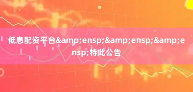 低息配资平台&ensp;&ensp;&ensp;特此公告