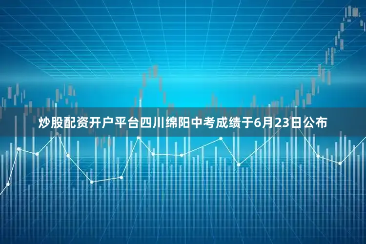 炒股配资开户平台四川绵阳中考成绩于6月23日公布