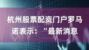 杭州股票配资门户罗马诺表示：“最新消息