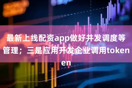 最新上线配资app做好并发调度等管理；三是应用开发企业调用token