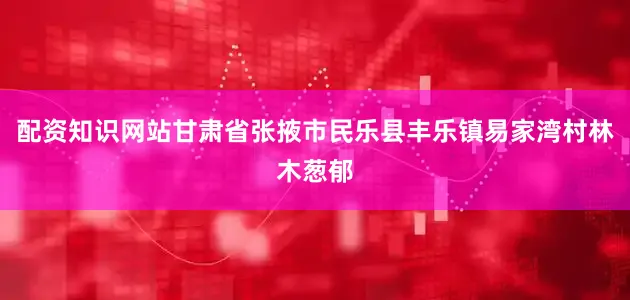 配资知识网站甘肃省张掖市民乐县丰乐镇易家湾村林木葱郁