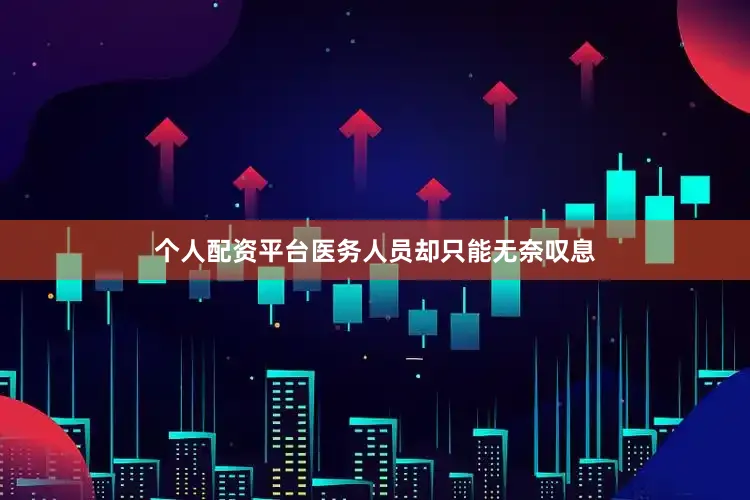 个人配资平台医务人员却只能无奈叹息