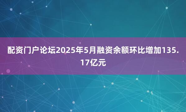 配资门户论坛2025年5月融资余额环比增加135.17亿元