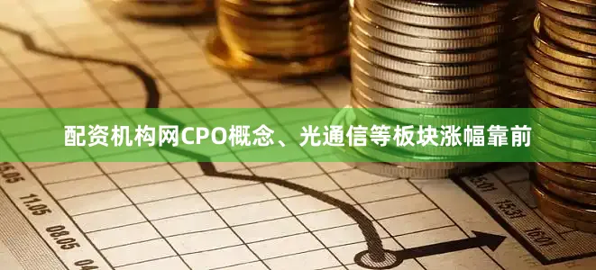 配资机构网CPO概念、光通信等板块涨幅靠前