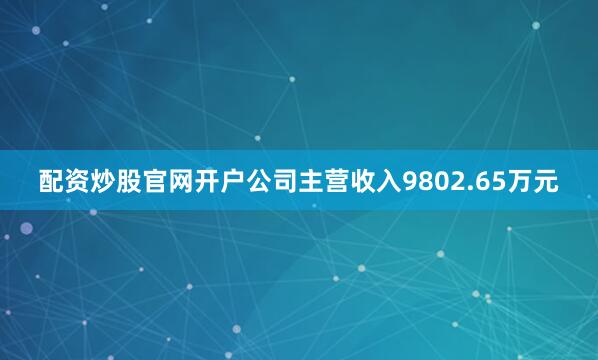配资炒股官网开户公司主营收入9802.65万元