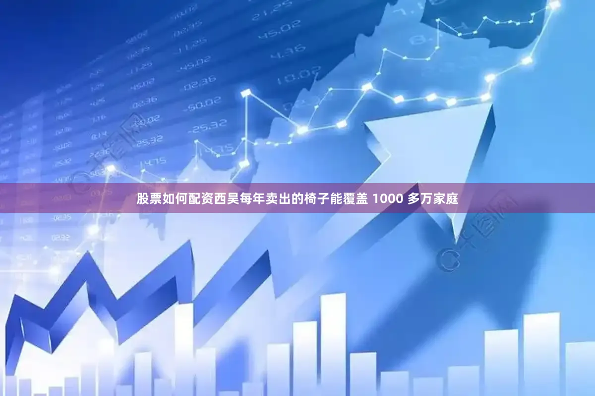 股票如何配资西昊每年卖出的椅子能覆盖 1000 多万家庭
