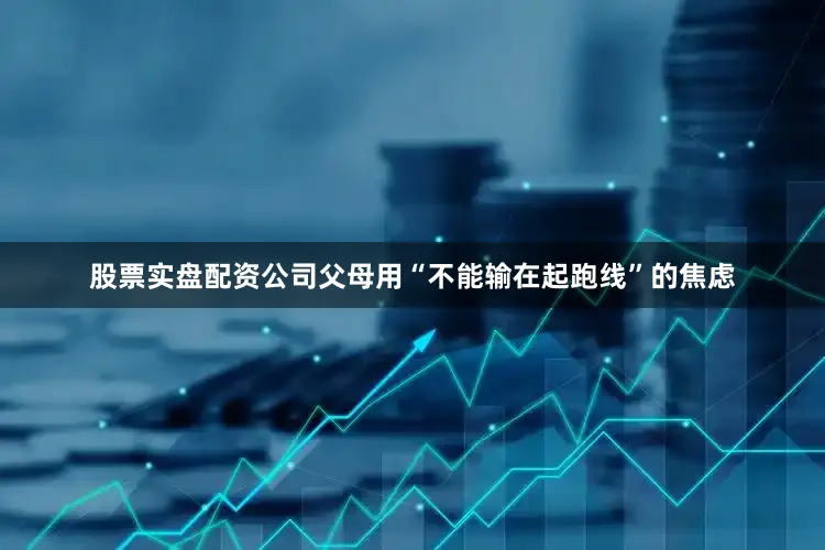股票实盘配资公司父母用“不能输在起跑线”的焦虑