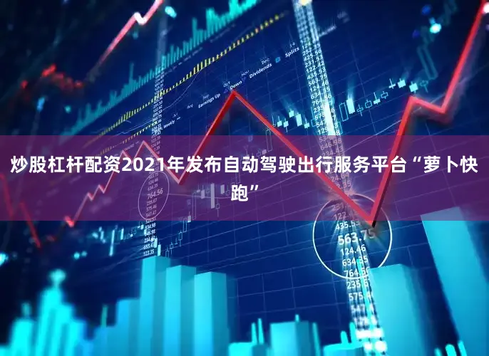 炒股杠杆配资2021年发布自动驾驶出行服务平台“萝卜快跑”