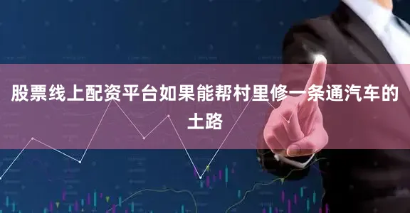 股票线上配资平台如果能帮村里修一条通汽车的土路