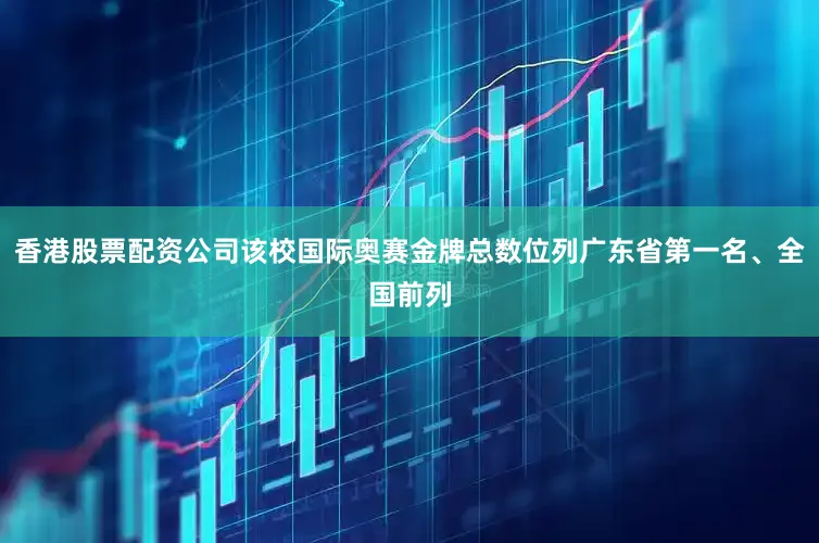 香港股票配资公司该校国际奥赛金牌总数位列广东省第一名、全国前列