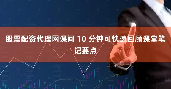 股票配资代理网课间 10 分钟可快速回顾课堂笔记要点