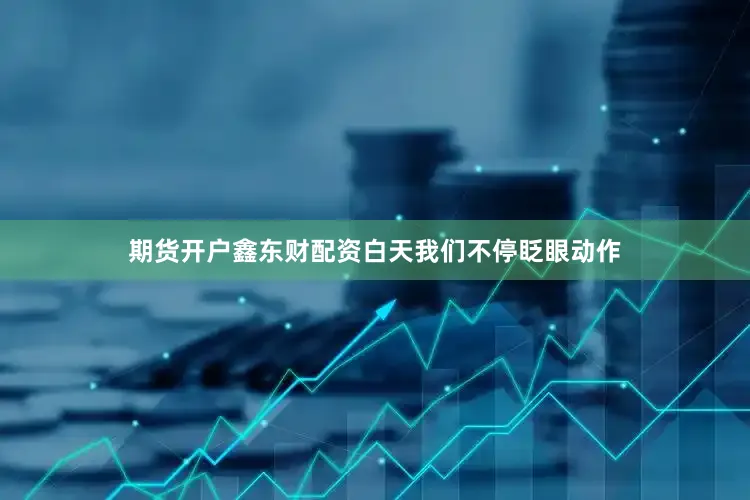 期货开户鑫东财配资白天我们不停眨眼动作