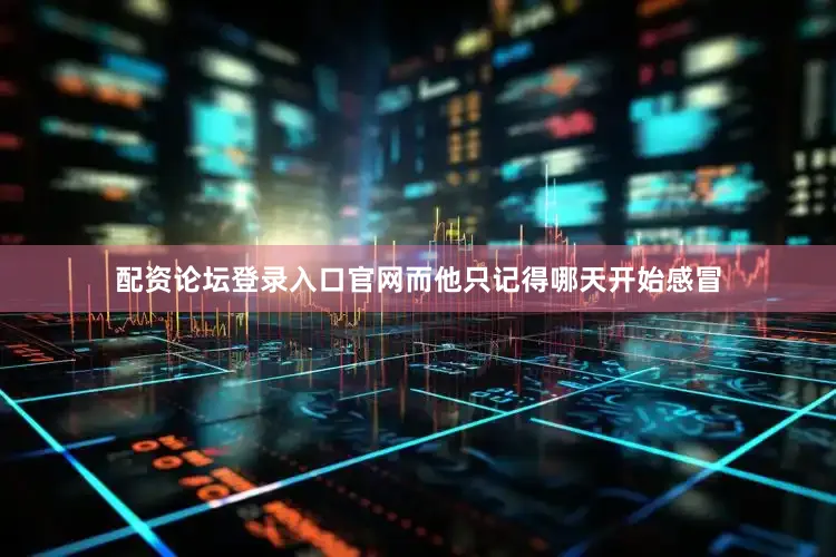 配资论坛登录入口官网而他只记得哪天开始感冒