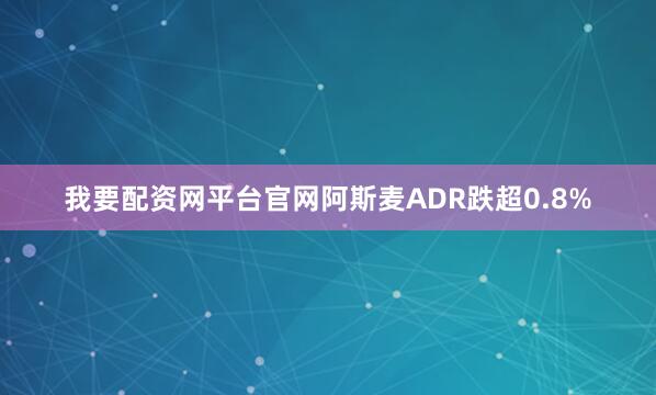 我要配资网平台官网阿斯麦ADR跌超0.8%
