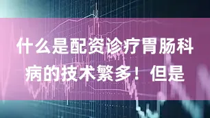什么是配资诊疗胃肠科病的技术繁多！但是